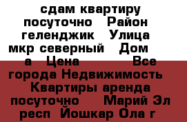 сдам квартиру посуточно › Район ­ геленджик › Улица ­ мкр северный › Дом ­ 12 а › Цена ­ 1 500 - Все города Недвижимость » Квартиры аренда посуточно   . Марий Эл респ.,Йошкар-Ола г.